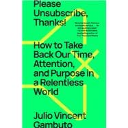 Please Unsubscribe, Thanks! How to Take Back Our Time, Attention, and Purpose in a Relentless World