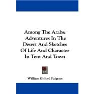 Among the Arabs : Adventures in the Desert and Sketches of Life and Character in Tent and Town