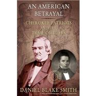 An American Betrayal Cherokee Patriots and the Trail of Tears