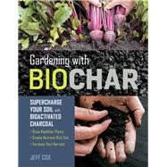 Gardening with Biochar Supercharge Your Soil with Bioactivated Charcoal: Grow Healthier Plants, Create Nutrient-Rich Soil, and Increase Your Harvest