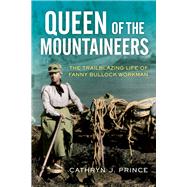 Queen of the Mountaineers The Trailblazing Life of Fanny Bullock Workman