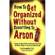 How to Get Organized Without Resorting to Arson : A Step-by-Step Guide to Clearing Your Desk Without Panic or the Use of Open Flame