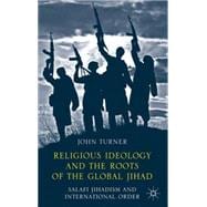 Religious Ideology and the Roots of the Global Jihad Salafi Jihadism and International Order