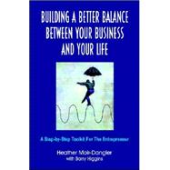 Building A Better Balance Between Your Business and Your Life : A Step-by-Step Toolkit for the Entrepreneur