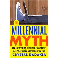 The Millennial Myth Transforming Misunderstanding into Workplace Breakthroughs