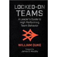 Locked-On Teams A Leader's Guide to High Performing Team Behavior