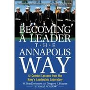 Becoming a Leader the Annapolis Way 12 Combat Lessons from the Navy's Leadership Laboratory