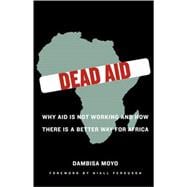 Dead Aid Why Aid Is Not Working and How There Is a Better Way for Africa