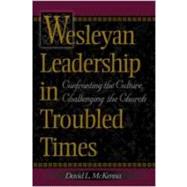 Wesleyan Leadership in Troubled Times : Confronting the Culture, Challenging the Church