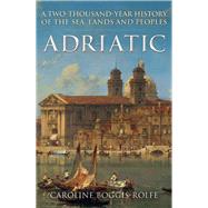 Adriatic A Two-Thousand-Year History of the Sea, Lands and Peoples