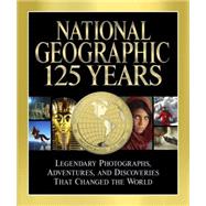 National Geographic 125 Years Legendary Photographs, Adventures, and Discoveries That Changed the World