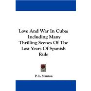 Love and War in Cuba : Including Many Thrilling Scenes of the Last Years of Spanish Rule