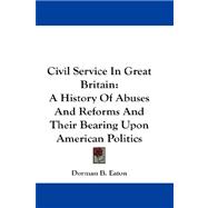 Civil Service in Great Britain : A History of Abuses and Reforms and Their Bearing upon American Politics