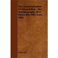 The Americanization of Edward Bok: The Autobiography of a Dutch Boy Fifty Years After