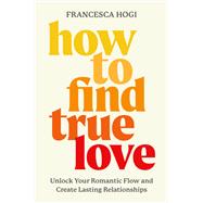 How to Find True Love Unlock Your Romantic Flow and Create Lasting Relationships