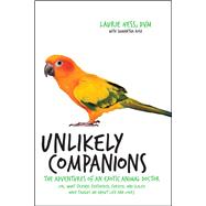 Unlikely Companions The Adventures of an Exotic Animal Doctor (or, What Friends Feathered, Furred, and Scaled Have Taught Me about Life and Love)