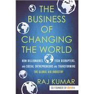 The Business of Changing the World How Billionaires, Tech Disrupters, and Social Entrepreneurs Are Transforming the  Global Aid Industry