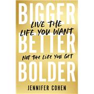 Bigger, Better, Bolder Live the Life You Want, Not the Life You Get