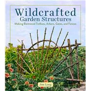 Wildcrafted Garden Structures Making Bentwood Trellises, Arbors, Gates, and Fences