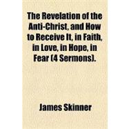The Revelation of the Anti-christ, and How to Receive It, in Faith, in Love, in Hope, in Fear (4 Sermons)