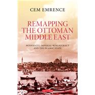 Remapping the Ottoman Middle East Modernity, Imperial Bureaucracy and the Islamic State