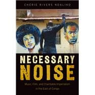 Necessary Noise Music, Film, and Charitable Imperialism in the East of Congo