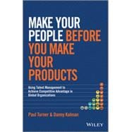 Make Your People Before You Make Your Products Using Talent Management to Achieve Competitive Advantage in Global Organizations