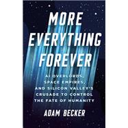 More Everything Forever AI Overlords, Space Empires, and Silicon Valley's Crusade to Control the Fate of Humanity