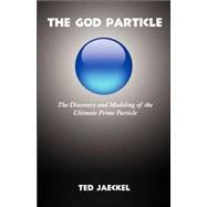 The God Particle: The Discovery and Modeling of the Ultimate Prime Particle and How it Covertly Underlies And Is Responsible For the Properties Of Matter and the Forces