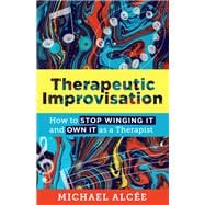 Therapeutic Improvisation How to Stop Winging It and Own It as a Therapist