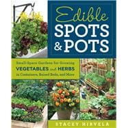 Edible Spots and Pots Small-Space Gardens for Growing Vegetables and Herbs in Containers, Raised Beds, and More