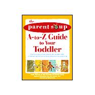 The Parent Soup A-To-Z Guide to Your Toddler: Practical Advice from Parents Who'Ve Been There on Everything from Activity Ideas to Potty Training to Whining