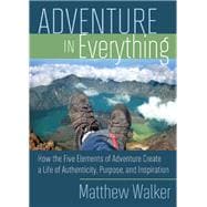Adventure in Everything How the Five Elements of Adventure Create a Life of Authenticity, Purpose, and Inspiration