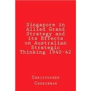 Singapore in Allied Grand Strategy and Its Effects on Australian Strategic Thinking 1940-42