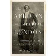 An African in Imperial London The Indomitable Life of A.B.C. Merriman-Labor