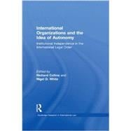 International Organizations and the Idea of Autonomy: Institutional Independence in the International Legal Order