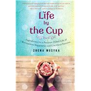 Life by the Cup Ingredients for a Purpose-Filled Life of Bottomless Happiness and Limitless Success