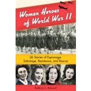 Women Heroes of World War II 26 Stories of Espionage, Sabotage, Resistance, and Rescue
