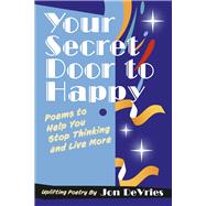 Your Secret Door to Happy Poems to Help You Stop Thinking and Live More