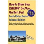How to Make Your Realtor Get You the Best Deal South Metro Denver Colorado Edition : A Guide Through the Real Estate Purchasing Process, from Choosing a Realtor to Negotiating the Best Deal for You!