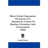 Henry Irving's Impressions of America V2 : Narrated in A Series of Sketches, Chronicles, and Conversations (1884)