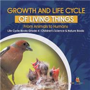 Growth and Life Cycle of Living Things : From Animals to Humans | Life Cycle Books Grade 4 | Children's Science & Nature Books