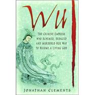 Wu : The Chinese Empress Who Schemed, Seduced, and Murdered Her Way to Become a Living God