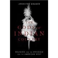 The Gods of Indian Country Religion and the Struggle for the American West