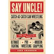 Say Uncle! Catch-As-Catch-Can Wrestling and the Roots of Ultimate Fighting, Pro Wrestling & Modern Grappling