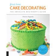 First Time Cake Decorating The Absolute Beginner's Guide - Learn by Doing * Step-by-Step Basics + Projects