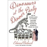 Dinosaurs at the Dinner Party How an Eccentric Group of Victorians Discovered Prehistoric Creatures and Accidentally Upended the World