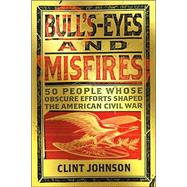 Bull's-Eyes and Misfires : 50 Obscure People Whose Efforts Shaped the American Civil War