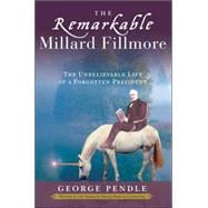 The Remarkable Millard Fillmore The Unbelievable Life of a Forgotten President
