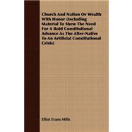 Church and Nation or Wealth With Honor: Including Material to Shew the Need for a Bold Constitutional Advance As the Alter-native to an Artificial Constitutional Crisis